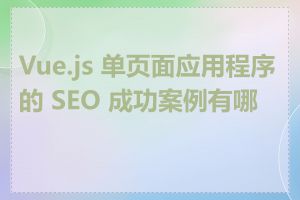 Vue.js 单页面应用程序的 SEO 成功案例有哪些