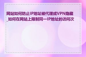 网站如何防止IP地址被代理或VPN隐藏_如何在网站上限制同一IP地址的访问次数