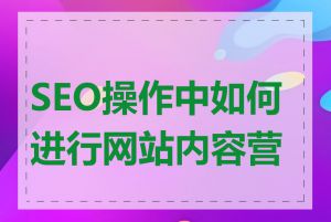 SEO操作中如何进行网站内容营销