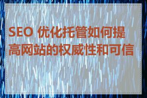SEO 优化托管如何提高网站的权威性和可信度