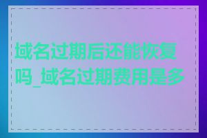 域名过期后还能恢复吗_域名过期费用是多少