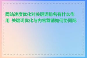网站速度优化对关键词排名有什么作用_关键词优化与内容营销如何协同配合