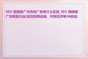 SEO 网络推广与传统广告有什么区别_SEO 网络推广在新型行业(如互联网金融、共享经济等)中的应用