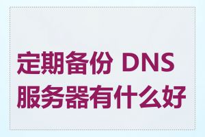 定期备份 DNS 服务器有什么好处