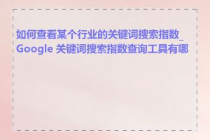 如何查看某个行业的关键词搜索指数_Google 关键词搜索指数查询工具有哪些
