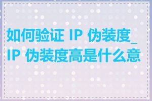 如何验证 IP 伪装度_IP 伪装度高是什么意思