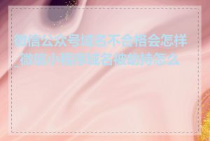 微信公众号域名不合格会怎样_微信小程序域名被劫持怎么办