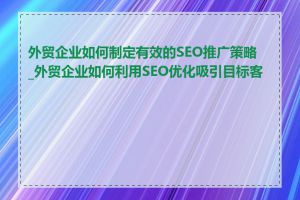 外贸企业如何制定有效的SEO推广策略_外贸企业如何利用SEO优化吸引目标客户