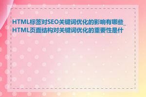 HTML标签对SEO关键词优化的影响有哪些_HTML页面结构对关键词优化的重要性是什么
