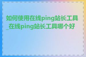 如何使用在线ping站长工具_在线ping站长工具哪个好用