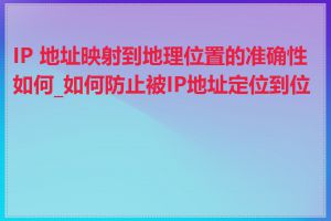 IP 地址映射到地理位置的准确性如何_如何防止被IP地址定位到位置