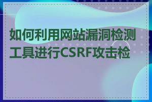如何利用网站漏洞检测工具进行CSRF攻击检测