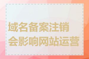 域名备案注销会影响网站运营吗