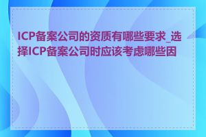 ICP备案公司的资质有哪些要求_选择ICP备案公司时应该考虑哪些因素