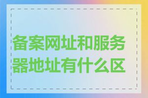备案网址和服务器地址有什么区别