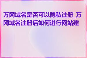 万网域名是否可以隐私注册_万网域名注册后如何进行网站建设