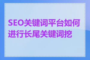 SEO关键词平台如何进行长尾关键词挖掘