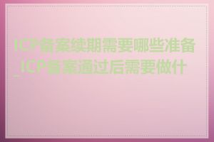 ICP备案续期需要哪些准备_ICP备案通过后需要做什么