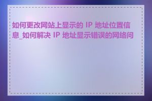 如何更改网站上显示的 IP 地址位置信息_如何解决 IP 地址显示错误的网络问题