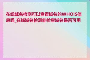 在线域名检测可以查看域名的WHOIS信息吗_在线域名检测能检查域名是否可用吗