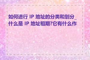 如何进行 IP 地址的分类和划分_什么是 IP 地址租期?它有什么作用