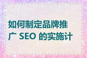如何制定品牌推广 SEO 的实施计划