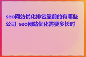 seo网站优化排名靠前的有哪些公司_seo网站优化需要多长时间