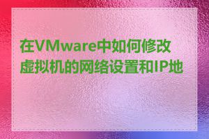 在VMware中如何修改虚拟机的网络设置和IP地址