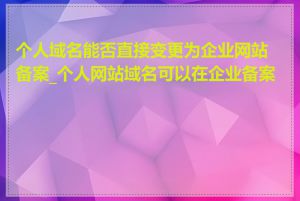 个人域名能否直接变更为企业网站备案_个人网站域名可以在企业备案吗