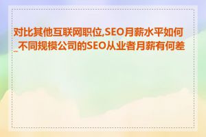 对比其他互联网职位,SEO月薪水平如何_不同规模公司的SEO从业者月薪有何差异