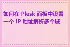 如何在 Plesk 面板中设置一个 IP 地址解析多个域名