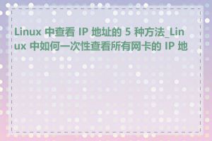 Linux 中查看 IP 地址的 5 种方法_Linux 中如何一次性查看所有网卡的 IP 地址