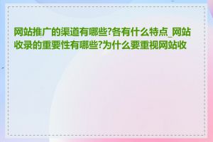 网站推广的渠道有哪些?各有什么特点_网站收录的重要性有哪些?为什么要重视网站收录