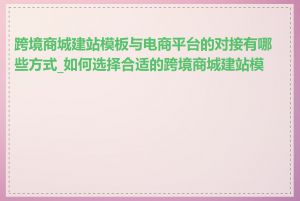 跨境商城建站模板与电商平台的对接有哪些方式_如何选择合适的跨境商城建站模板