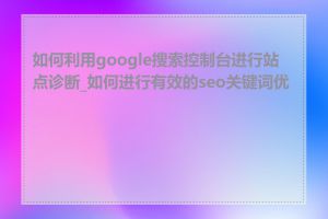 如何利用google搜索控制台进行站点诊断_如何进行有效的seo关键词优化