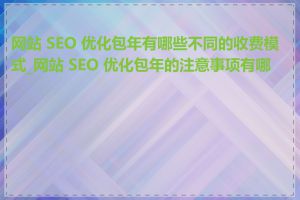 网站 SEO 优化包年有哪些不同的收费模式_网站 SEO 优化包年的注意事项有哪些