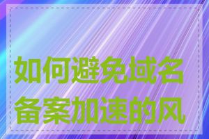 如何避免域名备案加速的风险