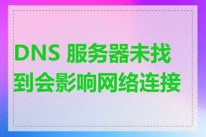 DNS 服务器未找到会影响网络连接吗
