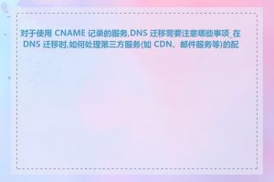 对于使用 CNAME 记录的服务,DNS 迁移需要注意哪些事项_在 DNS 迁移时,如何处理第三方服务(如 CDN、邮件服务等)的配合