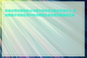 安卓应用关键词优化与用户体验优化的关系是什么_如何根据不同地区用户特点调整安卓应用关键词优化策略
