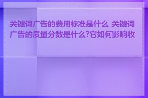 关键词广告的费用标准是什么_关键词广告的质量分数是什么?它如何影响收费