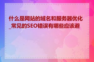 什么是网站的域名和服务器优化_常见的SEO错误有哪些应该避免
