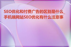 SEO优化和付费广告的区别是什么_手机端网站SEO优化有什么注意事项