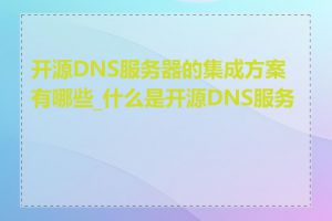 开源DNS服务器的集成方案有哪些_什么是开源DNS服务器