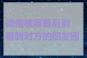 微信被屏蔽后能看到对方的朋友圈吗