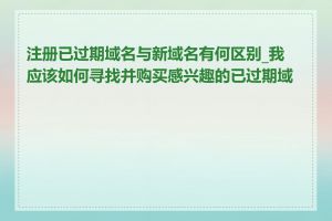 注册已过期域名与新域名有何区别_我应该如何寻找并购买感兴趣的已过期域名