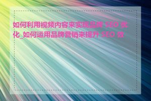 如何利用视频内容来实现品牌 SEO 优化_如何运用品牌营销来提升 SEO 效果