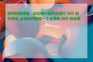 如何利用博客、论坛等内容平台进行 SEO 站外优化_企业如何制定一个全面的 SEO 优化策略
