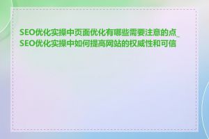 SEO优化实操中页面优化有哪些需要注意的点_SEO优化实操中如何提高网站的权威性和可信度
