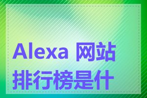 Alexa 网站排行榜是什么